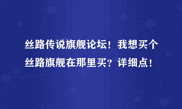 丝路传说旗舰论坛！我想买个丝路旗舰在那里买？详细点！