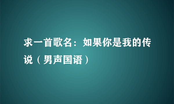 求一首歌名：如果你是我的传说（男声国语）