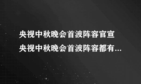 央视中秋晚会首波阵容官宣 央视中秋晚会首波阵容都有哪些明星