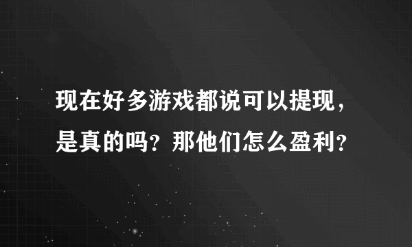 现在好多游戏都说可以提现，是真的吗？那他们怎么盈利？