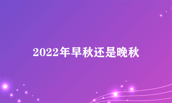 2022年早秋还是晚秋