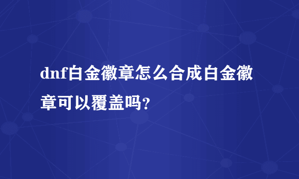 dnf白金徽章怎么合成白金徽章可以覆盖吗？