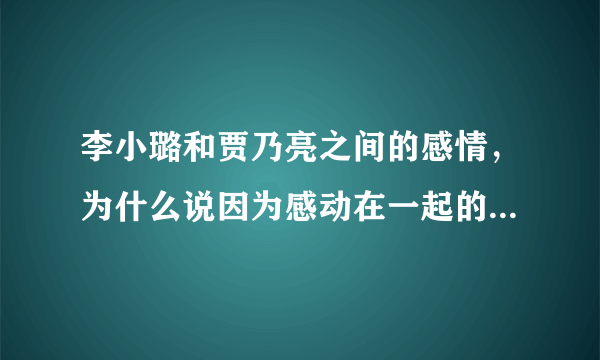 李小璐和贾乃亮之间的感情，为什么说因为感动在一起的感情走不远？