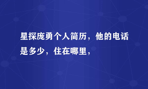 星探庞勇个人简历，他的电话是多少，住在哪里，