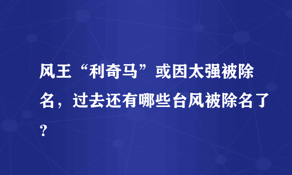 风王“利奇马”或因太强被除名，过去还有哪些台风被除名了？