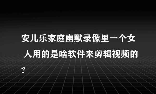 安儿乐家庭幽默录像里一个女 人用的是啥软件来剪辑视频的？