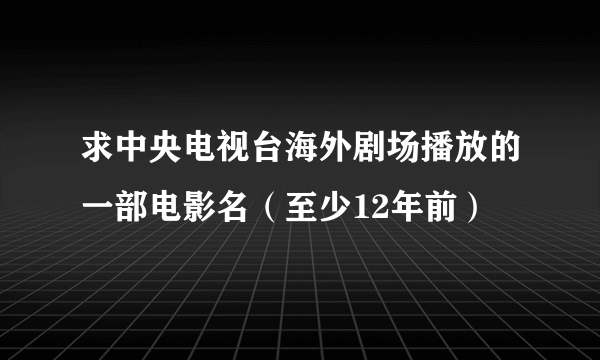 求中央电视台海外剧场播放的一部电影名（至少12年前）