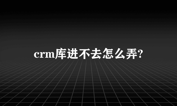 crm库进不去怎么弄?