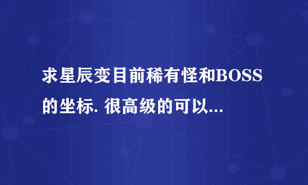 求星辰变目前稀有怪和BOSS的坐标. 很高级的可以不用.希望能具体点