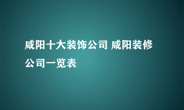 咸阳十大装饰公司 咸阳装修公司一览表