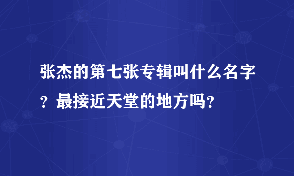 张杰的第七张专辑叫什么名字？最接近天堂的地方吗？