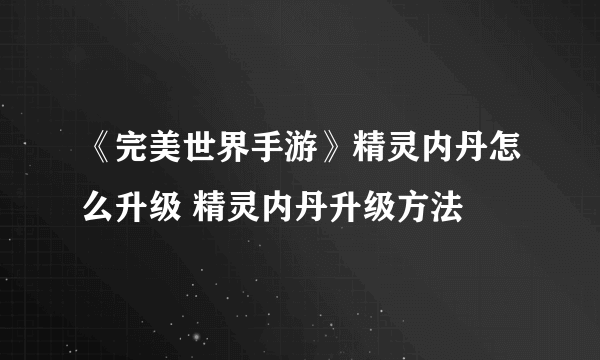 《完美世界手游》精灵内丹怎么升级 精灵内丹升级方法