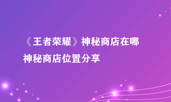 《王者荣耀》神秘商店在哪 神秘商店位置分享