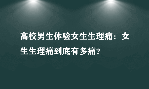 高校男生体验女生生理痛：女生生理痛到底有多痛？