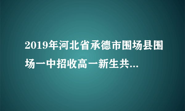 2019年河北省承德市围场县围场一中招收高一新生共计多少人？