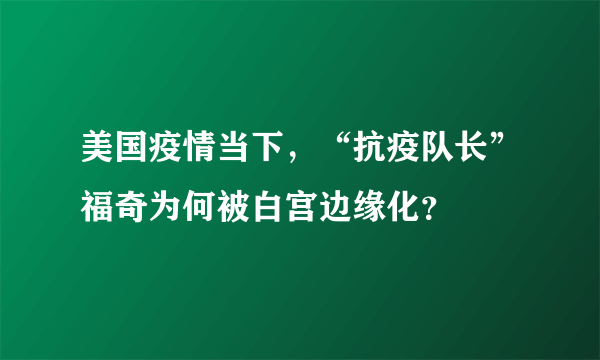 美国疫情当下，“抗疫队长”福奇为何被白宫边缘化？