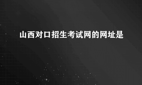 山西对口招生考试网的网址是