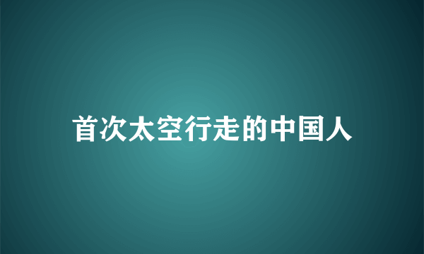 首次太空行走的中国人