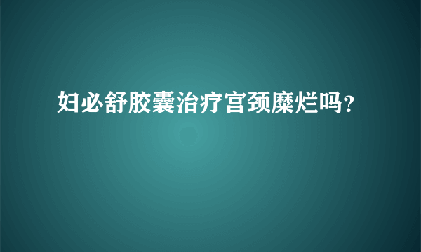 妇必舒胶囊治疗宫颈糜烂吗？