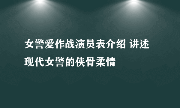 女警爱作战演员表介绍 讲述现代女警的侠骨柔情