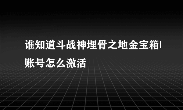 谁知道斗战神埋骨之地金宝箱|账号怎么激活