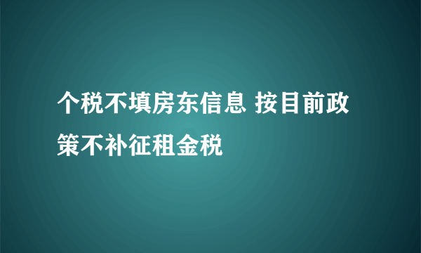 个税不填房东信息 按目前政策不补征租金税