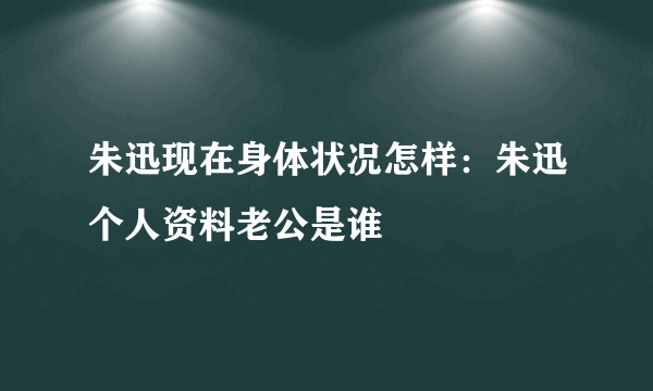 朱迅现在身体状况怎样：朱迅个人资料老公是谁