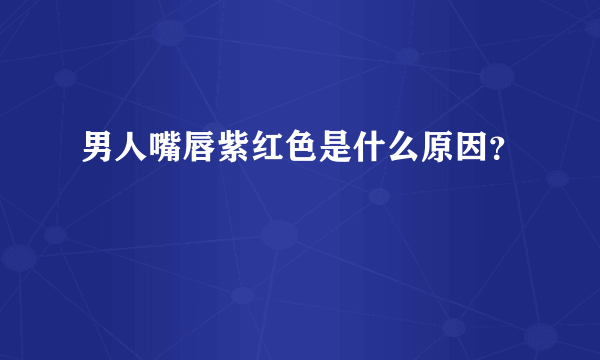 男人嘴唇紫红色是什么原因？