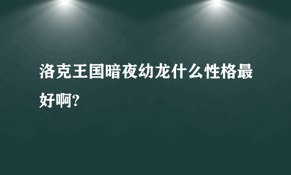 洛克王国暗夜幼龙什么性格最好啊?