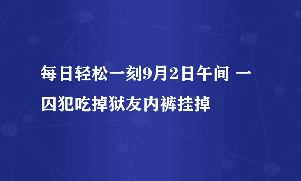 每日轻松一刻9月2日午间 一囚犯吃掉狱友内裤挂掉