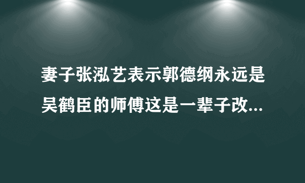 妻子张泓艺表示郭德纲永远是吴鹤臣的师傅这是一辈子改不了的情谊