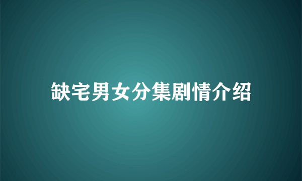 缺宅男女分集剧情介绍