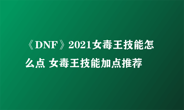 《DNF》2021女毒王技能怎么点 女毒王技能加点推荐