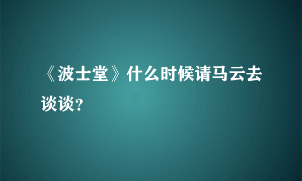 《波士堂》什么时候请马云去谈谈？