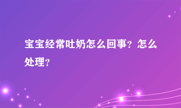 宝宝经常吐奶怎么回事？怎么处理？