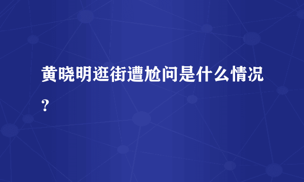 黄晓明逛街遭尬问是什么情况？