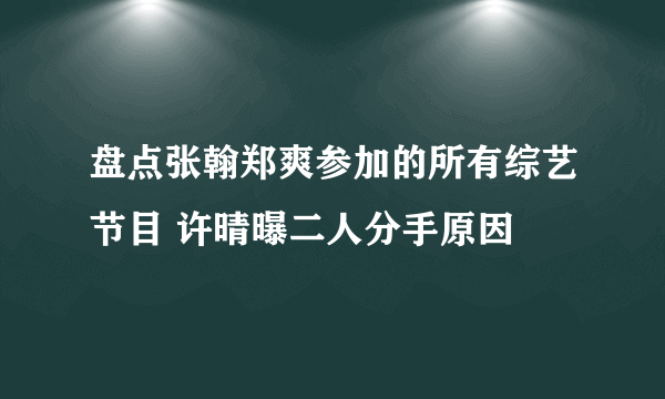 盘点张翰郑爽参加的所有综艺节目 许晴曝二人分手原因