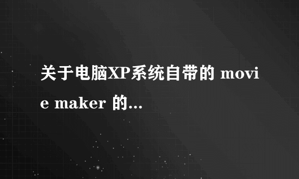 关于电脑XP系统自带的 movie maker 的问题。望赐教。