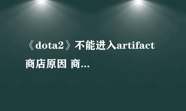 《dota2》不能进入artifact商店原因 商店打不开处理办法