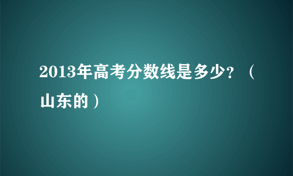 2013年高考分数线是多少？（山东的）