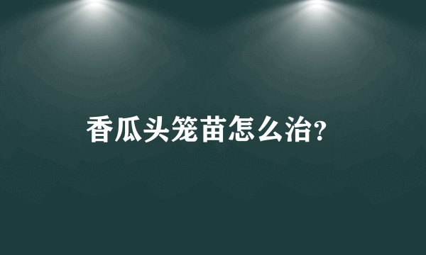 香瓜头笼苗怎么治？