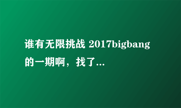 谁有无限挑战 2017bigbang的一期啊，找了好久都没有找到