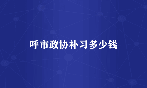 呼市政协补习多少钱