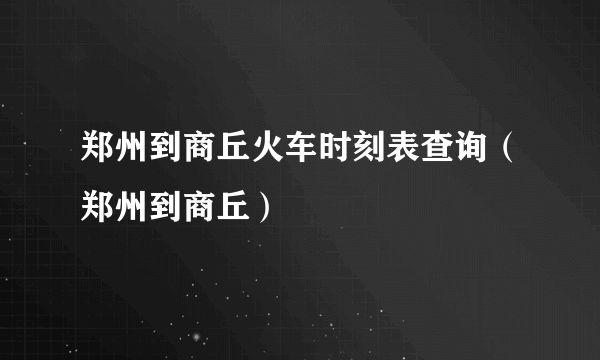 郑州到商丘火车时刻表查询（郑州到商丘）