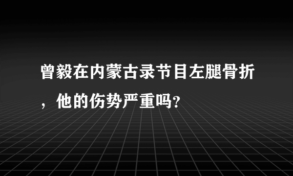 曾毅在内蒙古录节目左腿骨折，他的伤势严重吗？