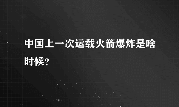 中国上一次运载火箭爆炸是啥时候？