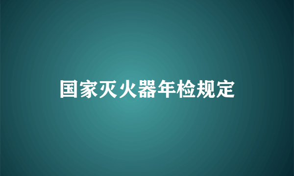 国家灭火器年检规定