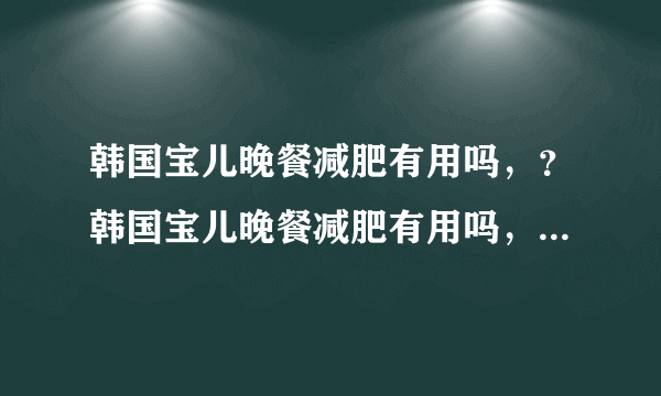 韩国宝儿晚餐减肥有用吗，？韩国宝儿晚餐减肥有用吗，...