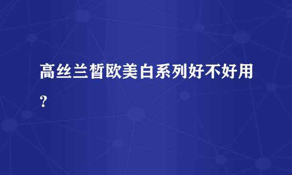 高丝兰皙欧美白系列好不好用？