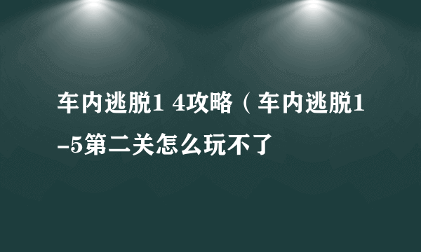 车内逃脱1 4攻略（车内逃脱1-5第二关怎么玩不了